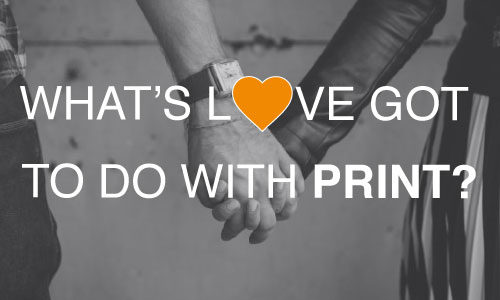 What’s Love Got To Do With Print?